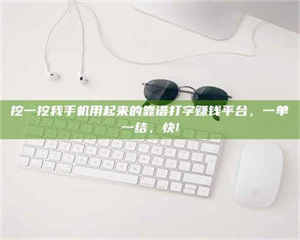 醴陵挖一挖我手机用起来的靠谱打字赚钱平台，一单一结，快! 第1张