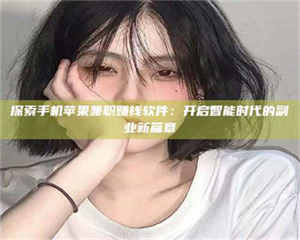 醴陵探索手机苹果兼职赚钱软件：开启智能时代的副业新篇章 第1张