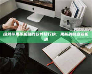 醴陵探索苹果手机赚钱软件排行榜：果粉的财富新机遇 第1张