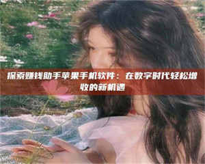 醴陵探索赚钱助手苹果手机软件：在数字时代轻松增收的新机遇 第1张