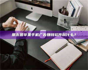 醴陵朋友圈苹果手机广告赚钱软件叫什么? 第1张 醴陵朋友圈苹果手机广告赚钱软件叫什么? 第1张