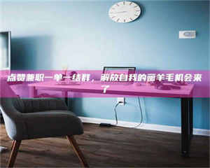 醴陵点赞兼职一单一结群,解放自我的薅羊毛机会来了 第1张 醴陵点赞兼职一单一结群,解放自我的薅羊毛机会来了 第1张