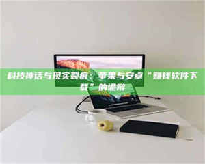 醴陵科技神话与现实裂痕：苹果与安卓“赚钱软件下载”的诡辩 第1张