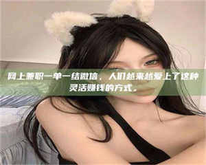 醴陵网上兼职一单一结微信，人们越来越爱上了这种灵活赚钱的方式。 第1张