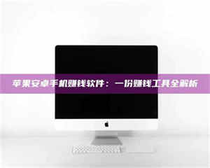 醴陵苹果安卓手机赚钱软件：一份赚钱工具全解析 第1张