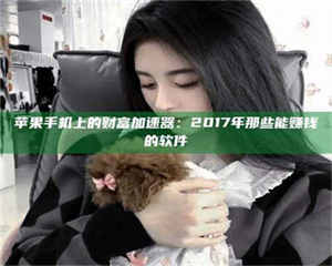 醴陵苹果手机上的财富加速器:2017年那些能赚钱的软件 第1张 醴陵苹果手机上的财富加速器:2017年那些能赚钱的软件 第1张