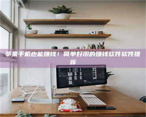 醴陵苹果手机也能赚钱！简单好用的赚钱软件软件推荐 第1张