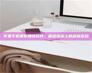 醴陵苹果手机兼职赚钱软件：解密指尖上的副业密码 第1张