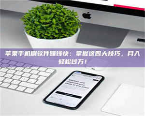 醴陵苹果手机刷软件赚钱快：掌握这四大技巧，月入轻松过万！ 第1张