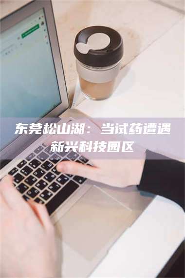 醴陵东莞松山湖:当试药遭遇新兴科技园区 第1张 醴陵东莞松山湖:当试药遭遇新兴科技园区 第1张