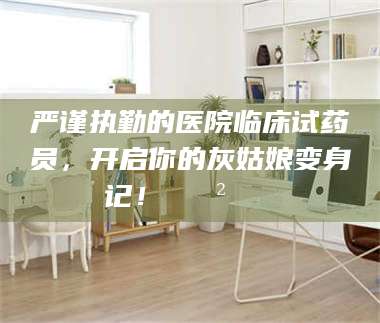 醴陵严谨执勤的医院临床试药员，开启你的灰姑娘变身记！😲💊 第1张