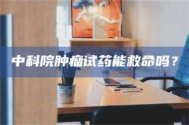醴陵中科院肿瘤试药能救命吗？ 第1张