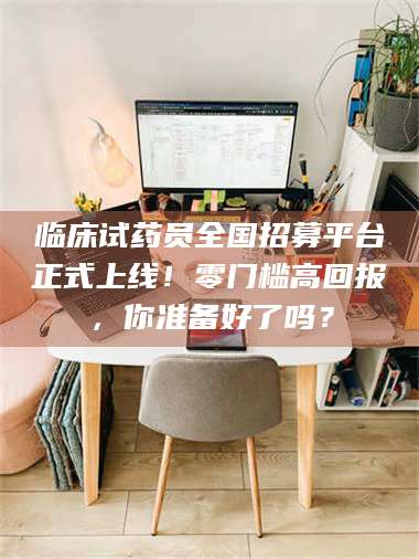 醴陵临床试药员全国招募平台正式上线!零门槛高回报,你准备好了吗? 第1张 醴陵临床试药员全国招募平台正式上线!零门槛高回报,你准备好了吗? 第1张