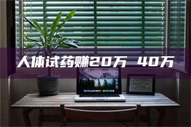 醴陵人体试药赚20万 40万 第1张