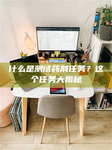醴陵什么是测试药剂任务？这个任务大揭秘 第1张