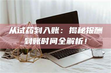 醴陵从试药到入账：揭秘报酬到账时间全解析！ 第1张