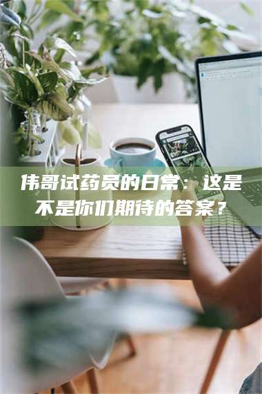 醴陵伟哥试药员的日常:这是不是你们期待的答案? 第1张 醴陵伟哥试药员的日常:这是不是你们期待的答案? 第1张
