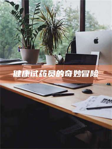 醴陵健康试药员的奇妙冒险 第1张
