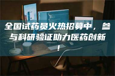 醴陵全国试药员火热招募中，参与科研验证助力医药创新！ 第1张