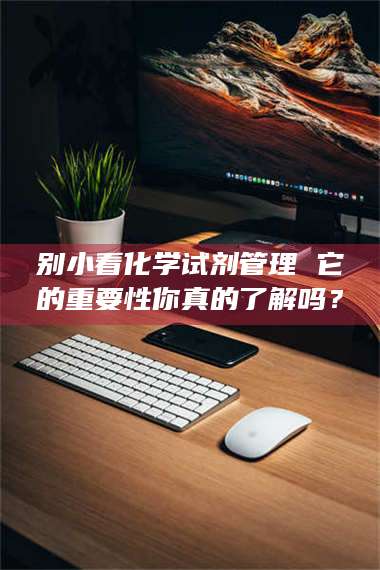 醴陵别小看化学试剂管理 它的重要性你真的了解吗？ 第1张