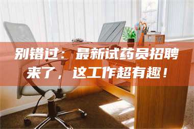 醴陵别错过：最新试药员招聘来了，这工作超有趣！ 第1张