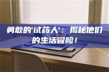 醴陵勇敢的'试药人'：揭秘他们的生活冒险！ 第1张