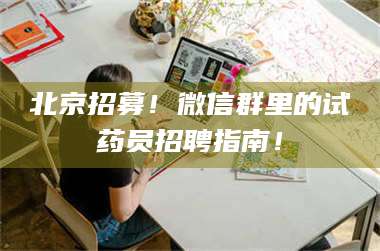 醴陵北京招募！微信群里的试药员招聘指南！ 第1张