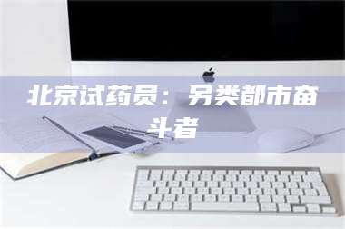 醴陵北京试药员：另类都市奋斗者 第1张