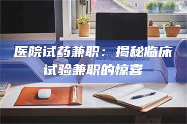 醴陵医院试药兼职:揭秘临床试验兼职的惊喜 第1张 醴陵医院试药兼职:揭秘临床试验兼职的惊喜 第1张