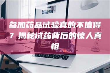 醴陵参加药品试验真的不值得?揭秘试药背后的惊人真相 第1张 醴陵参加药品试验真的不值得?揭秘试药背后的惊人真相 第1张