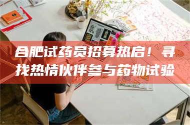 醴陵合肥试药员招募热启！寻找热情伙伴参与药物试验 第1张