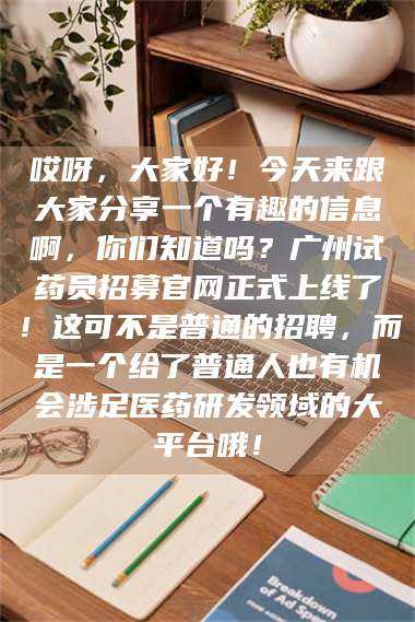 醴陵哎呀，大家好！今天来跟大家分享一个有趣的信息啊，你们知道吗？广州试药员招募官网正式上线了！这可不是普通的招聘，而是一个给了普通人也有机会涉足医药研发领域的大平台哦！ 第1张