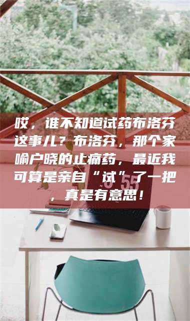 醴陵哎，谁不知道试药布洛芬这事儿？布洛芬，那个家喻户晓的止痛药，最近我可算是亲自“试”了一把，真是有意思！ 第1张