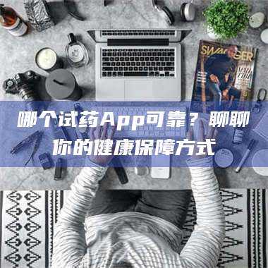 醴陵哪个试药App可靠?聊聊你的健康保障方式 第1张 醴陵哪个试药App可靠?聊聊你的健康保障方式 第1张