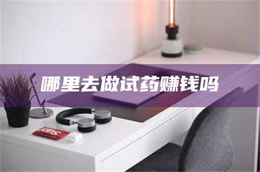 醴陵哪里去做试药赚钱吗 第1张