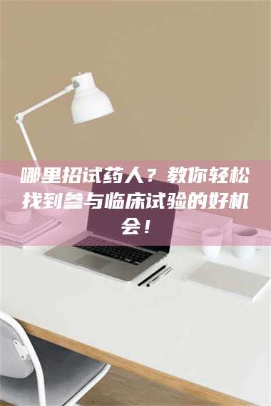 醴陵哪里招试药人？教你轻松找到参与临床试验的好机会！ 第1张