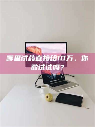 醴陵哪里试药直接给10万，你敢试试吗？ 第1张