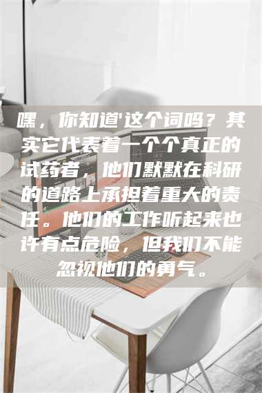 醴陵嘿，你知道'这个词吗？其实它代表着一个个真正的试药者，他们默默在科研的道路上承担着重大的责任。他们的工作听起来也许有点危险，但我们不能忽视他们的勇气。 第1张