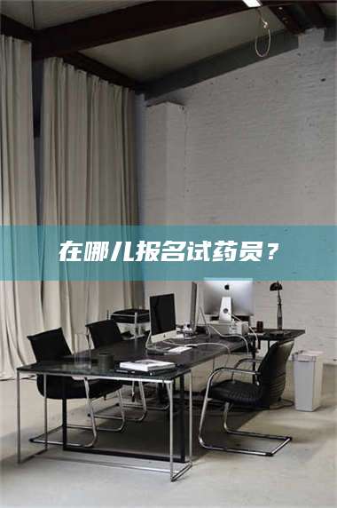 醴陵在哪儿报名试药员？ 第1张