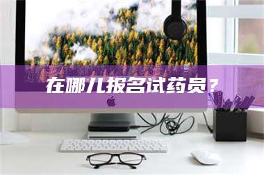 醴陵在哪儿报名试药员？ 第1张