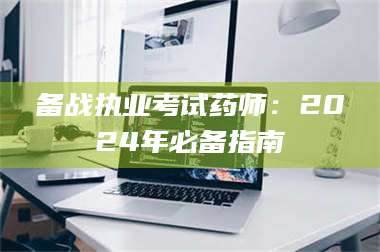 醴陵备战执业考试药师：2024年必备指南 第1张