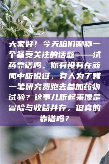 醴陵大家好！今天咱们聊聊一个备受关注的话题——试药靠谱吗。你有没有在新闻中听说过，有人为了赚一笔研究费跑去参加药物试验？这事儿听起来像是冒险与收益并存，但真的靠谱吗？ 第1张