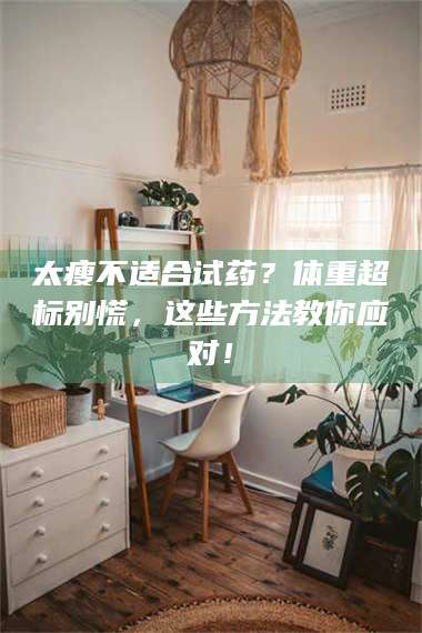 醴陵太瘦不适合试药？体重超标别慌，这些方法教你应对！ 第1张