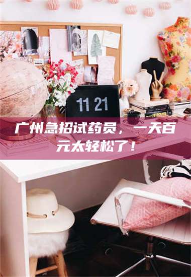 醴陵广州急招试药员，一天百元太轻松了！ 第1张