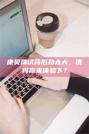 醴陵康贝瑞试药后劲太大，值得你来体验下？ 第1张