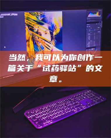 醴陵当然，我可以为你创作一篇关于“试药驿站”的文章。 第1张