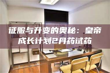 醴陵征服与升变的奥秘:皇帝成长计划2丹药试药 第1张 醴陵征服与升变的奥秘:皇帝成长计划2丹药试药 第1张