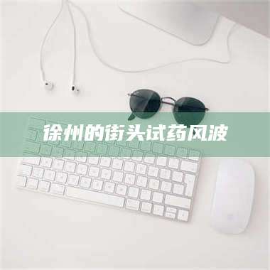 醴陵徐州的街头试药风波 第1张