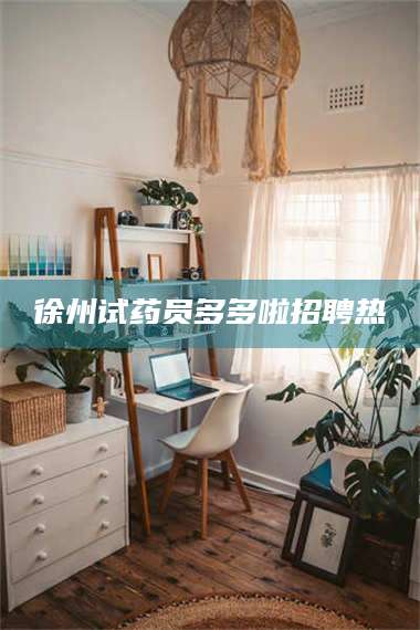 醴陵徐州试药员多多啦招聘热 第1张