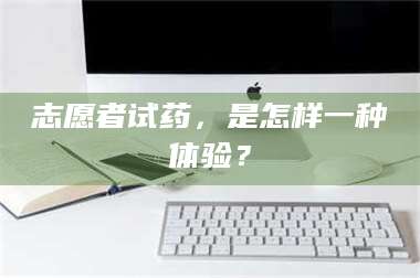 醴陵志愿者试药,是怎样一种体验? 第1张 醴陵志愿者试药,是怎样一种体验? 第1张
